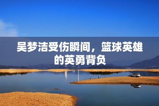 吴梦洁受伤瞬间，篮球英雄的英勇背负