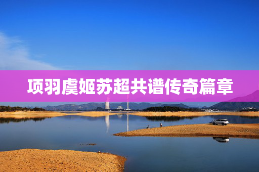 项羽虞姬苏超共谱传奇篇章