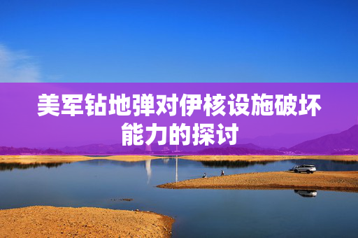 美军钻地弹对伊核设施破坏能力的探讨