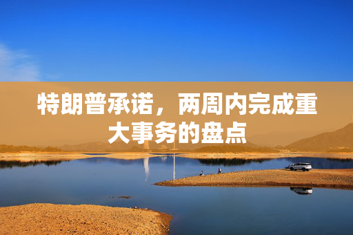 特朗普承诺，两周内完成重大事务的盘点