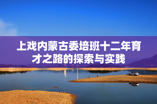 上戏内蒙古委培班十二年育才之路的探索与实践