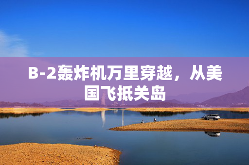 B-2轰炸机万里穿越，从美国飞抵关岛