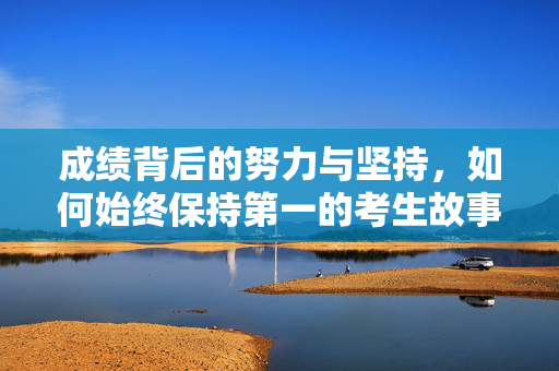 成绩背后的努力与坚持，如何始终保持第一的考生故事