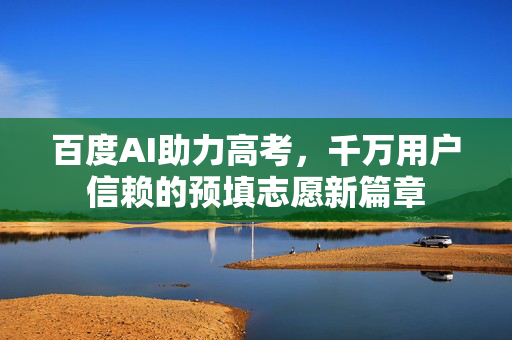 百度AI助力高考，千万用户信赖的预填志愿新篇章