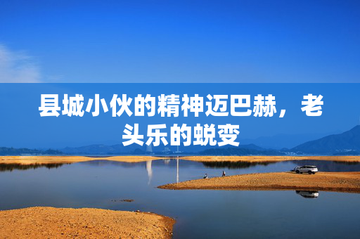 县城小伙的精神迈巴赫，老头乐的蜕变