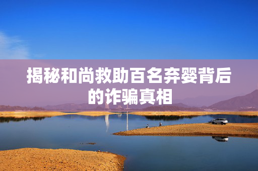 揭秘和尚救助百名弃婴背后的诈骗真相