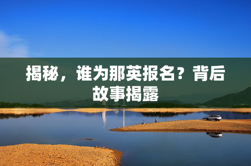 揭秘，谁为那英报名？背后故事揭露