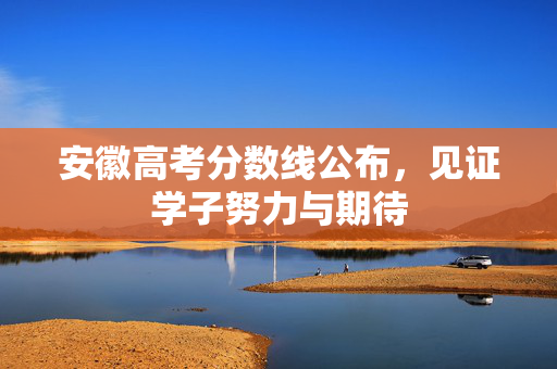 安徽高考分数线公布，见证学子努力与期待