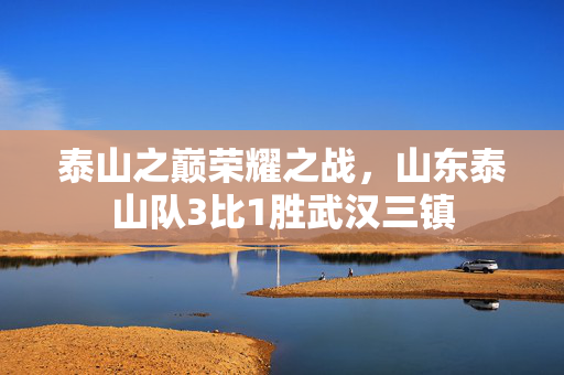 泰山之巅荣耀之战，山东泰山队3比1胜武汉三镇