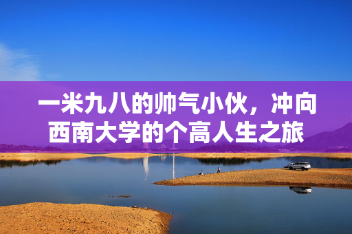 一米九八的帅气小伙，冲向西南大学的个高人生之旅