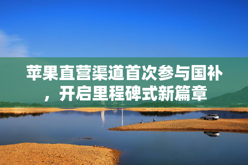 苹果直营渠道首次参与国补，开启里程碑式新篇章