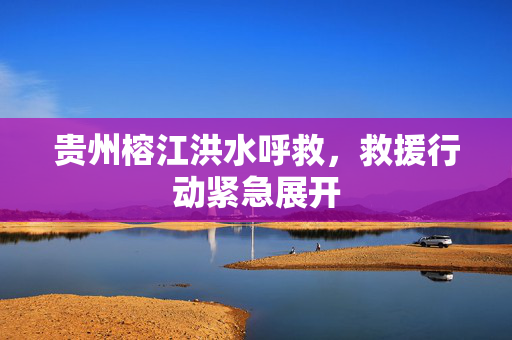 贵州榕江洪水呼救，救援行动紧急展开