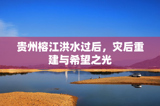 贵州榕江洪水过后，灾后重建与希望之光