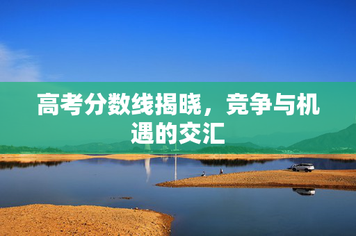 高考分数线揭晓，竞争与机遇的交汇