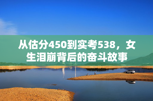 从估分450到实考538，女生泪崩背后的奋斗故事