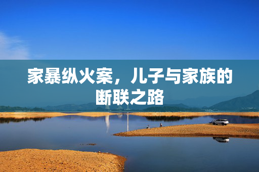 家暴纵火案，儿子与家族的断联之路