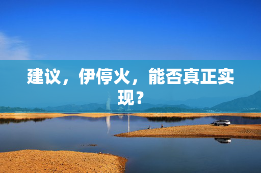 建议，伊停火，能否真正实现？