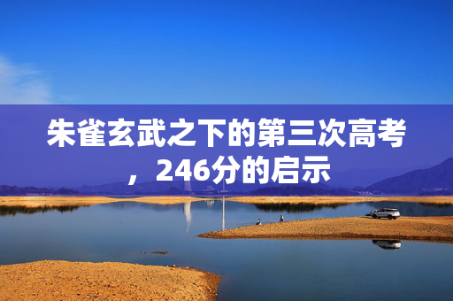 朱雀玄武之下的第三次高考，246分的启示