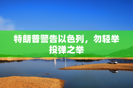 特朗普警告以色列，勿轻举投弹之举