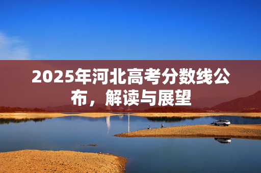 2025年河北高考分数线公布，解读与展望