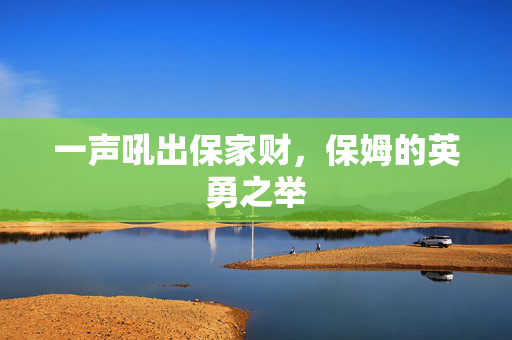 一声吼出保家财，保姆的英勇之举