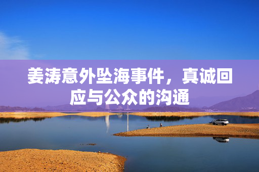 姜涛意外坠海事件，真诚回应与公众的沟通