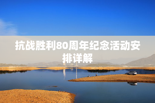 抗战胜利80周年纪念活动安排详解