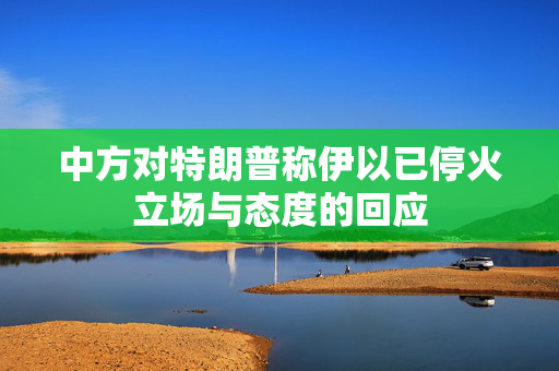 中方对特朗普称伊以已停火立场与态度的回应