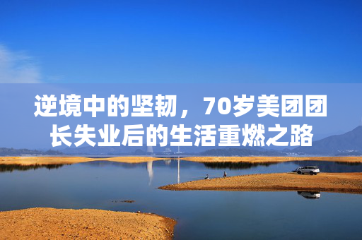 逆境中的坚韧，70岁美团团长失业后的生活重燃之路