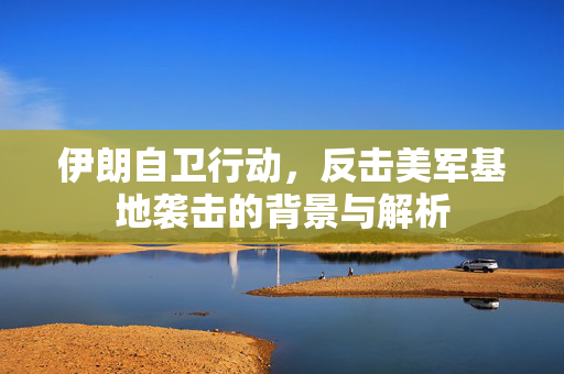 伊朗自卫行动，反击美军基地袭击的背景与解析