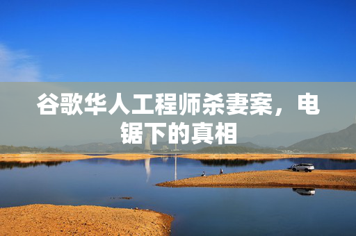 谷歌华人工程师杀妻案，电锯下的真相
