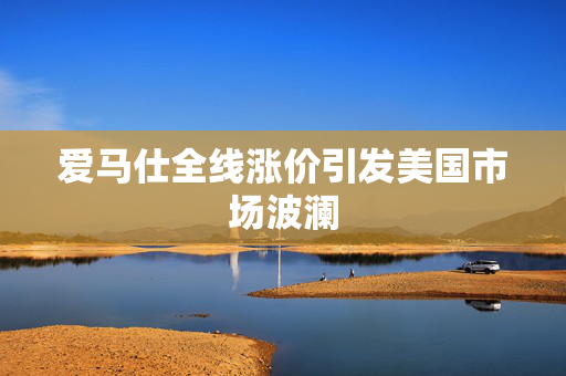 爱马仕全线涨价引发美国市场波澜