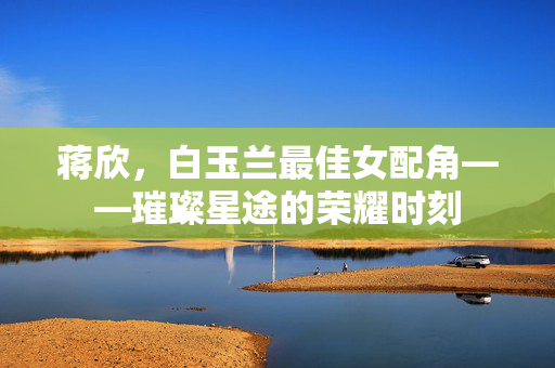 蒋欣，白玉兰最佳女配角——璀璨星途的荣耀时刻