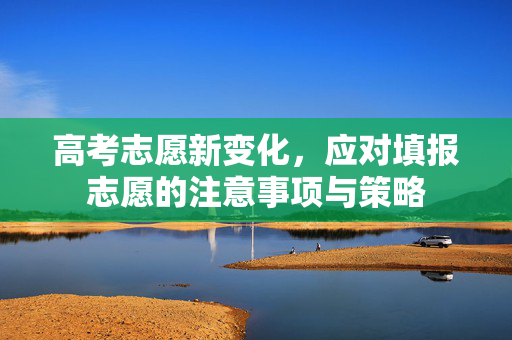 高考志愿新变化，应对填报志愿的注意事项与策略