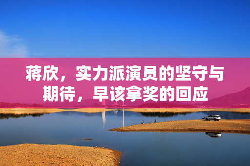蒋欣，实力派演员的坚守与期待，早该拿奖的回应