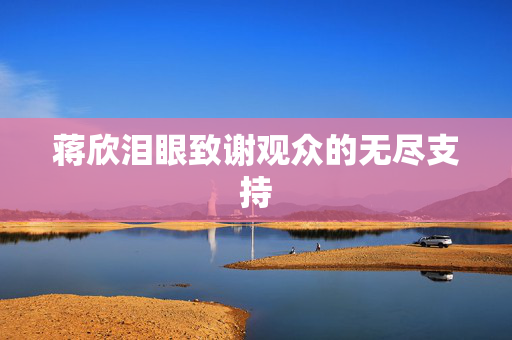 蒋欣泪眼致谢观众的无尽支持