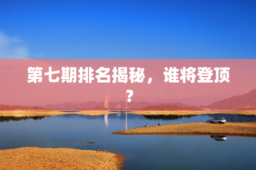 第七期排名揭秘，谁将登顶？