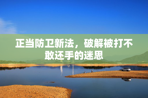 正当防卫新法，破解被打不敢还手的迷思