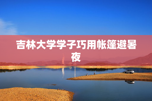 吉林大学学子巧用帐篷避暑夜