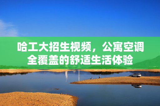 哈工大招生视频，公寓空调全覆盖的舒适生活体验
