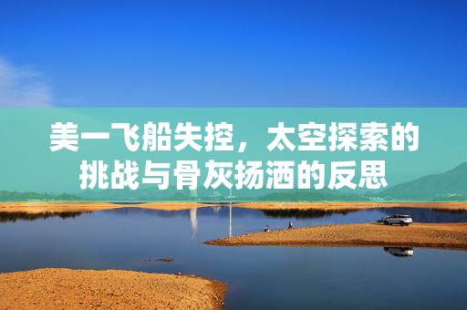 美一飞船失控，太空探索的挑战与骨灰扬洒的反思