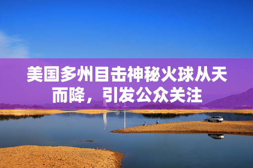 美国多州目击神秘火球从天而降，引发公众关注