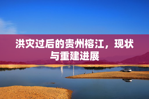 洪灾过后的贵州榕江，现状与重建进展