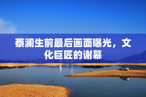 蔡澜生前最后画面曝光，文化巨匠的谢幕