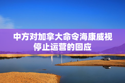 中方对加拿大命令海康威视停止运营的回应