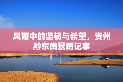 风雨中的坚韧与希望，贵州黔东南暴雨记事