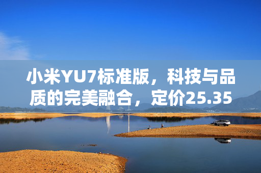 小米YU7标准版，科技与品质的完美融合，定价25.35万