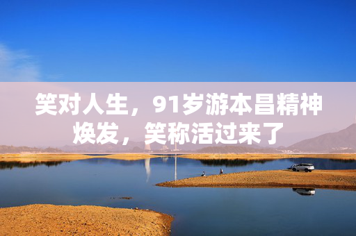 笑对人生，91岁游本昌精神焕发，笑称活过来了