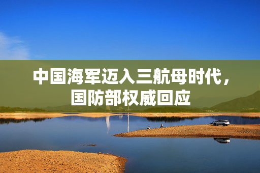 中国海军迈入三航母时代，国防部权威回应