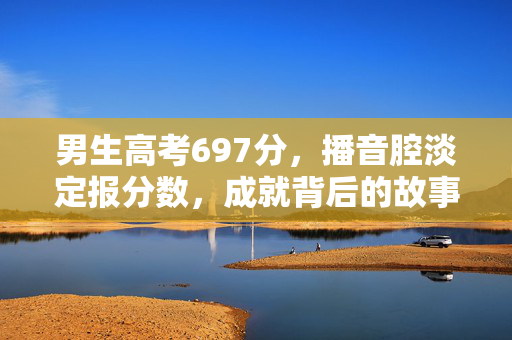 男生高考697分，播音腔淡定报分数，成就背后的故事与启示